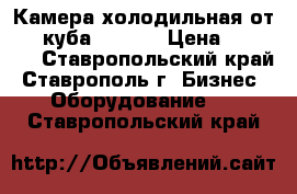 Камера холодильная от 4.4 куба (-5 5) › Цена ­ 95 000 - Ставропольский край, Ставрополь г. Бизнес » Оборудование   . Ставропольский край